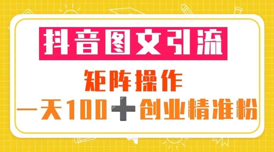 抖音图文引流 矩阵操作 一天100+创业精准粉（5节视频课+素材模板）-小白项目网