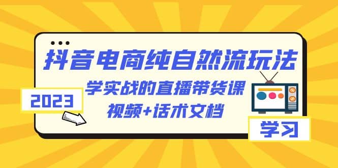 2023抖音电商·纯自然流玩法：学实战的直播带货课，视频+话术文档-小白项目网