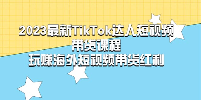 2023最新TikTok·达人短视频带货课程，玩赚海外短视频带货·红利-小白项目网