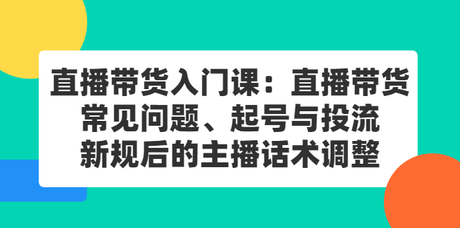 直播带货入门课：直播带货常见问题、起号与投流、新规后的主播话术调整-小白项目网