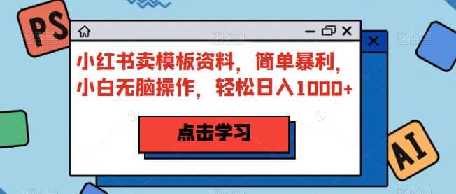 小红书卖模板资料，简单暴利，小白无脑操作，轻松日入1000+【揭秘】-小白项目网