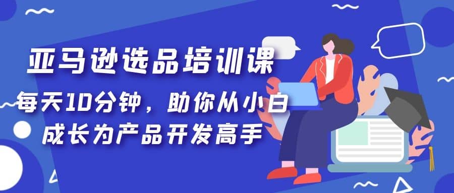 亚马逊选品培训课，每天10分钟，助你从小白成长为产品开发高手-小白项目网