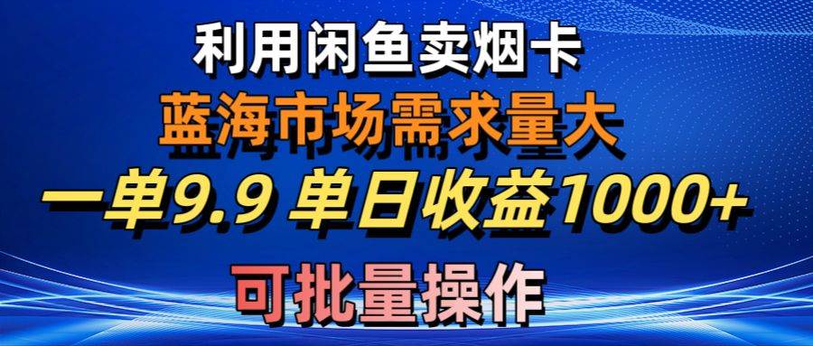 利用咸鱼卖烟卡，蓝海市场需求量大，一单9.9单日收益1000+，可批量操作-小白项目网