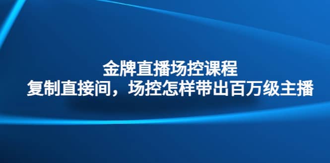 金牌直播场控课程：复制直接间，场控如何带出百万级主播-小白项目网