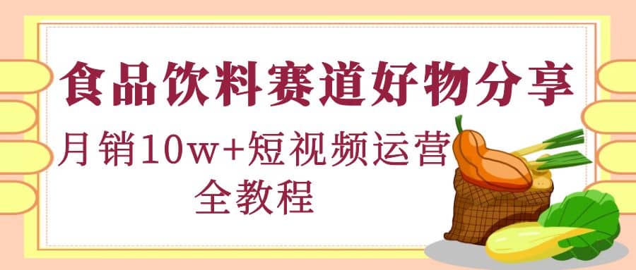 食品饮料赛道好物分享，短视频运营全教程-小白项目网