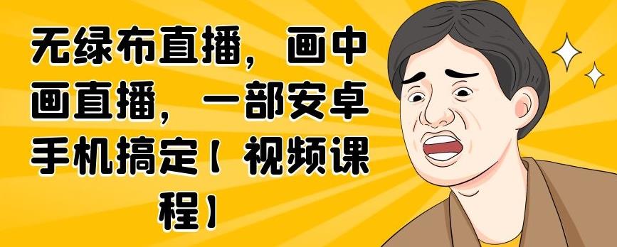 无绿布直播，画中画直播，一部安卓手机搞定【视频课程】-小白项目网