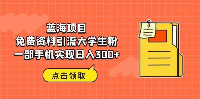 蓝海项目，免费资料引流大学生粉一部手机实现日入300+-小白项目网