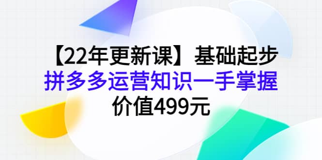 【22年更新课】基础起步，拼多多运营知识一手掌握，价值499元-小白项目网