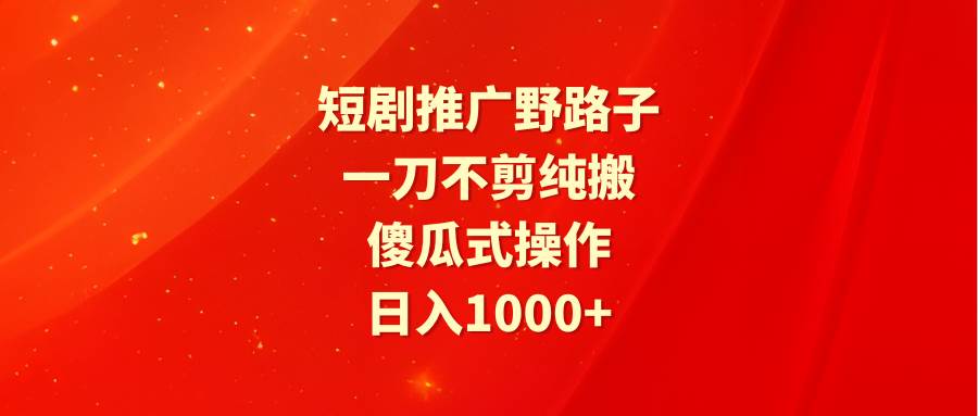 短剧推广野路子，一刀不剪纯搬运，傻瓜式操作，日入1000+-小白项目网