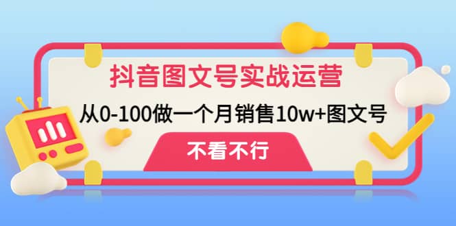 抖音图文号实战运营教程：从0-100做一个月销售10w+图文号-小白项目网