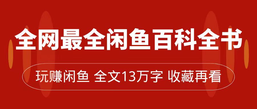 全网最全闲鱼百科全书，全文13万字左右，带你玩赚闲鱼卖货，从0到月入过万-小白项目网