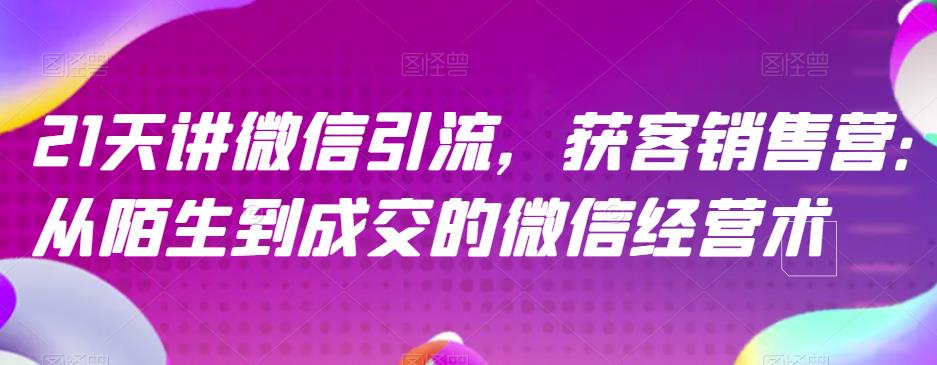 21天讲微信引流获客销售营，从陌生到成交的微信经营术-小白项目网