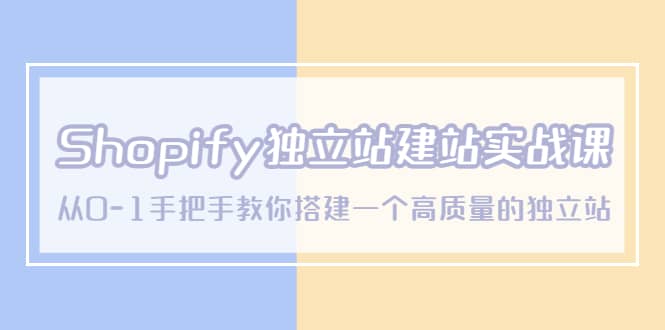 Shopify独立站/建站实战课，从0-1手把手教你搭建一个高质量的独立站-小白项目网