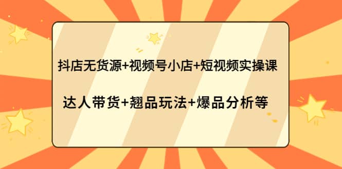 抖店无货源+视频号小店+短视频实操课：达人带货+翘品玩法+爆品分析等-小白项目网