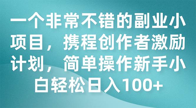 一个非常不错的副业小项目，携程创作者激励计划，简单操作小白小白日入100+-小白项目网