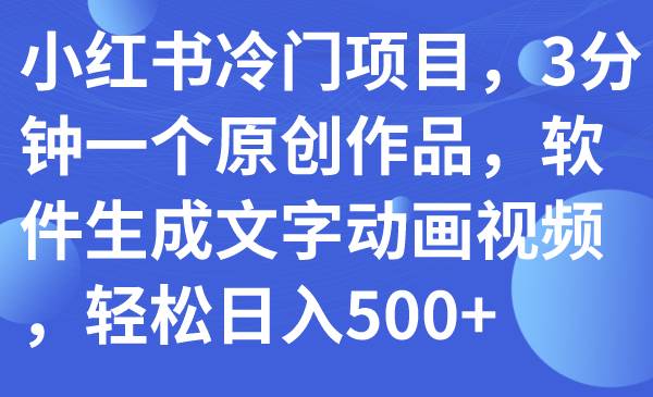 小红书冷门项目，3分钟一个原创作品，软件生成文字动画视频，轻松日入500+-小白项目网