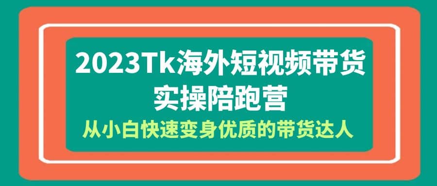 2023-Tk海外短视频带货-实操陪跑营，从小白快速变身优质的带货达人-小白项目网