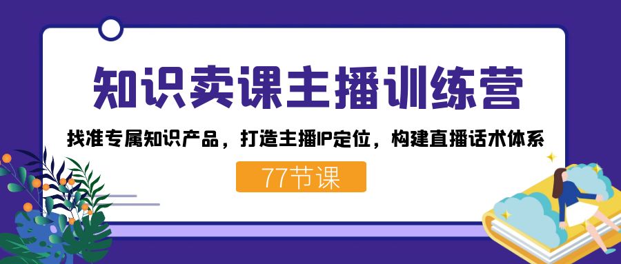 知识卖课主播训练营：找准专属知识产品，打造主播IP定位，构建直播话术体系-小白项目网