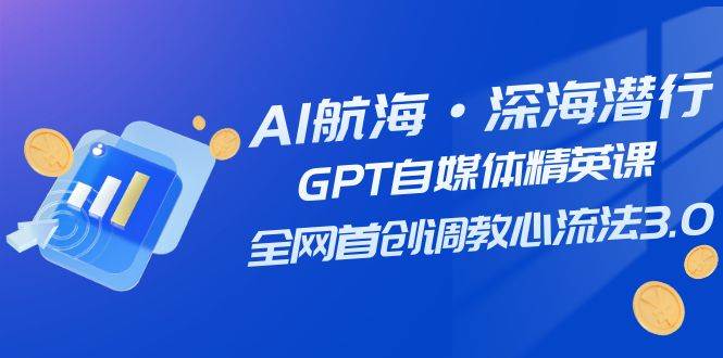 AI航海·深海潜行，GPT自媒体精英课，全网首创调教心流法3.0（20节课）-小白项目网