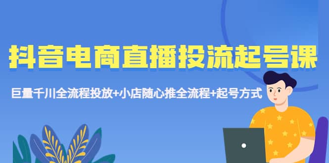 抖音电商直播投流起号课程 巨量千川全流程投放+小店随心推全流程+起号方式-小白项目网