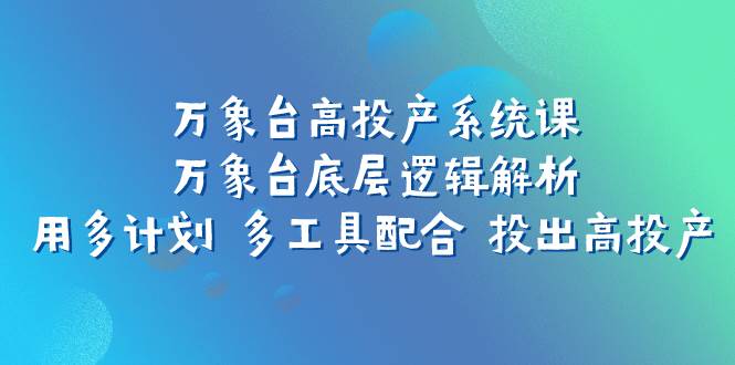 万象台高投产系统课：万象台底层逻辑解析 用多计划 多工具配合 投出高投产-小白项目网