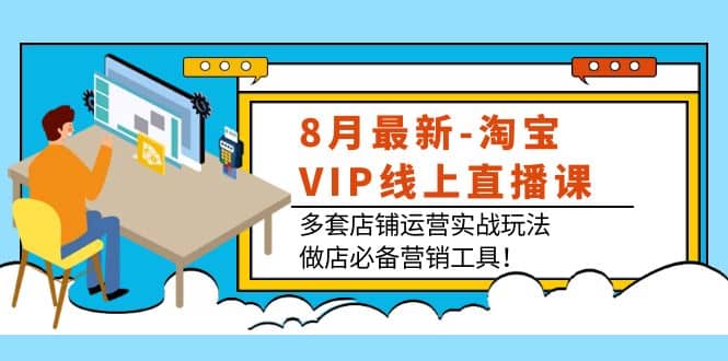 8月最新-淘宝VIP线上直播课：多套店铺运营实战玩法，做店必备营销工具-小白项目网