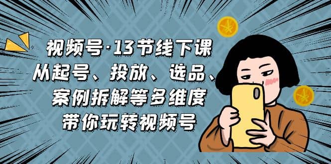 视频号·13节线下课，从起号、投放、选品、案例拆解等多维度带你玩转视频号-小白项目网