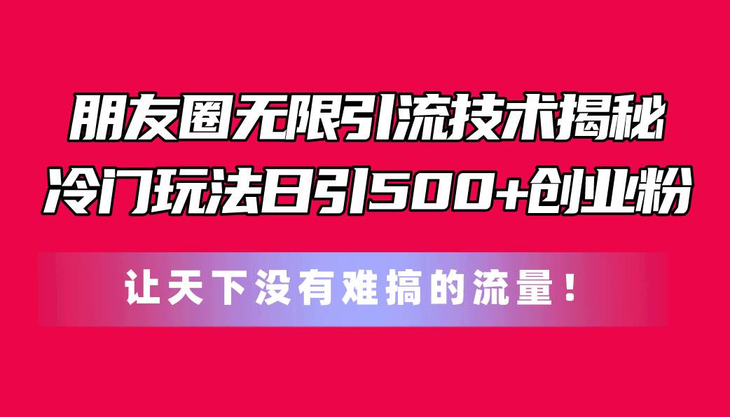 朋友圈无限引流技术揭秘，一个冷门玩法日引500+创业粉，让天下没有难搞…-小白项目网