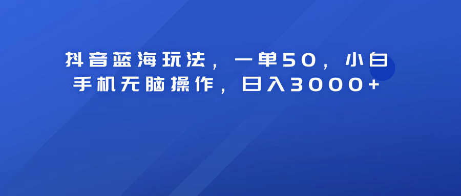 抖音蓝海玩法，一单50！小白手机无脑操作，日入3000+ - 小白项目网-小白项目网