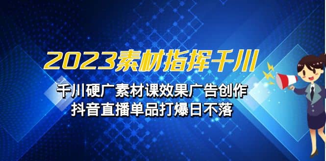 2023素材 指挥千川，千川硬广素材课效果广告创作，抖音直播单品打爆日不落-小白项目网