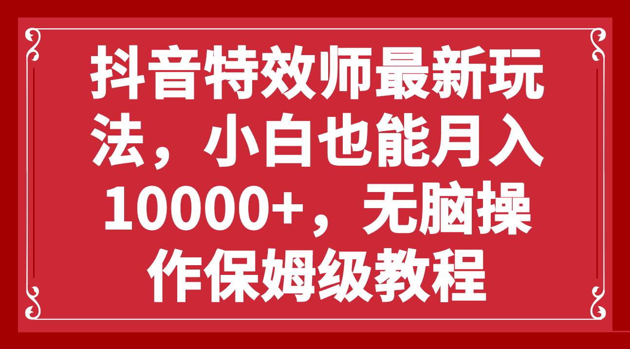 抖音特效师最新玩法，小白也能月入10000+，无脑操作保姆级教程-小白项目网