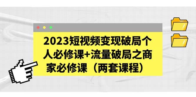 2023短视频变现破局个人必修课+流量破局之商家必修课（两套课程）-小白项目网