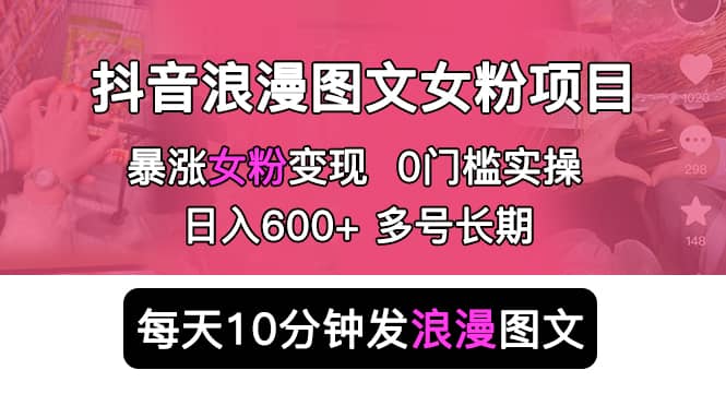 抖音浪漫图文暴力涨女粉项目 简单0门槛 每天10分钟发图文 日入600+长期多号-小白项目网