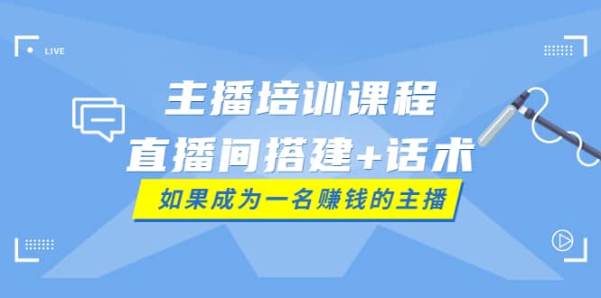 主播培训课程：直播间搭建+话术，如何快速成为一名赚钱的主播-小白项目网