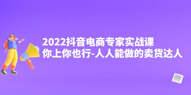 2022抖音电商专家实战课，你上你也行-人人能做的卖货达人-小白项目网