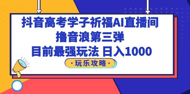 抖音高考学子祈福AI直播间，撸音浪第三弹，目前最强玩法，轻松日入1000-小白项目网