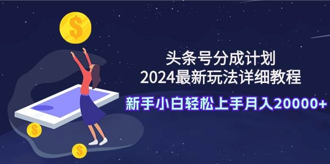 头条号分成计划：2024最新玩法详细教程，小白小白轻松上手月入20000+-小白项目网