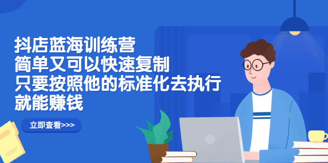 抖店蓝海训练营：简单又可以快速复制，只要按照他的标准化去执行就可以赚钱！-小白项目网