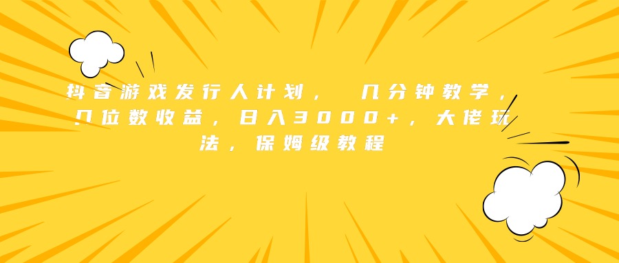 抖音游戏发行人计划， 几分钟教学，几位数收益，日入3000+，大佬玩法，保姆级教程 - 小白项目网-小白项目网