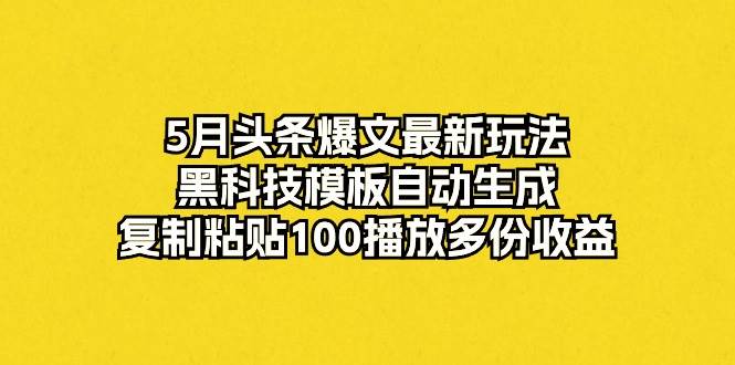 5月头条爆文最新玩法，黑科技模板自动生成，复制粘贴100播放多份收益-小白项目网