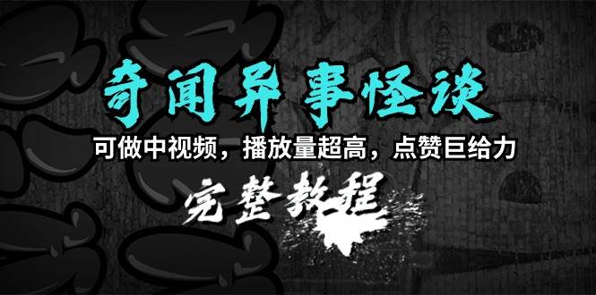 奇闻异事怪谈完整教程，可做中视频，播放量超高，点赞巨给力（教程+素材）-小白项目网