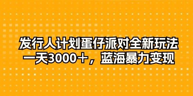 发行人计划蛋仔派对全新玩法，一天3000＋，蓝海暴力变现-小白项目网