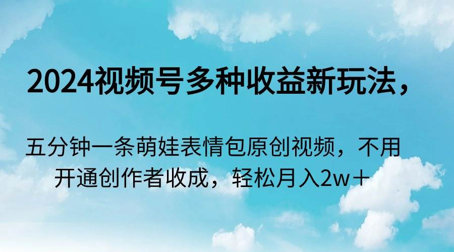 2024视频号多种收益新玩法，五分钟一条萌娃表情包原创视频，不用开通创…-小白项目网