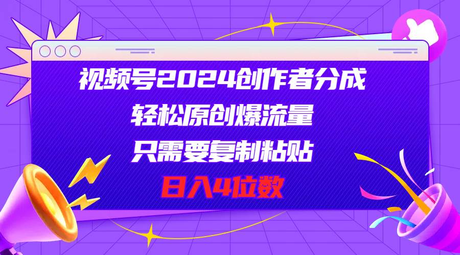 视频号2024创作者分成，轻松原创爆流量，只需要复制粘贴，日入4位数-小白项目网