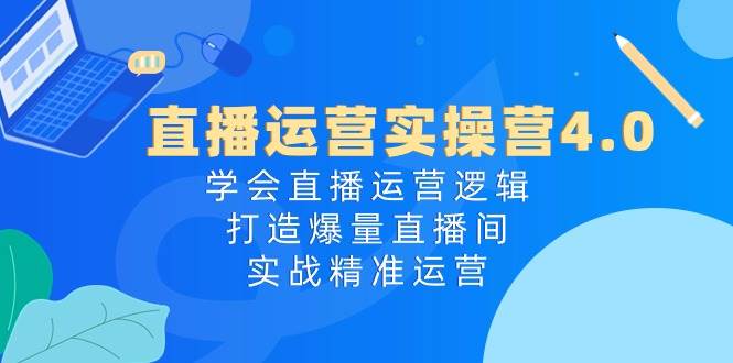 直播运营实操营4.0：学会直播运营逻辑，打造爆量直播间，实战精准运营-小白项目网