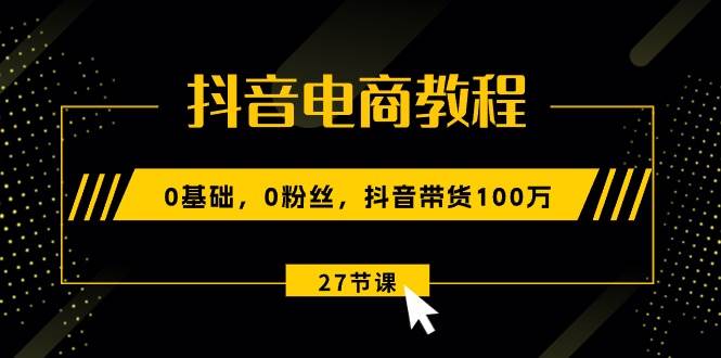 抖音电商教程：0基础，0粉丝，抖音带货100万（27节视频课）-小白项目网