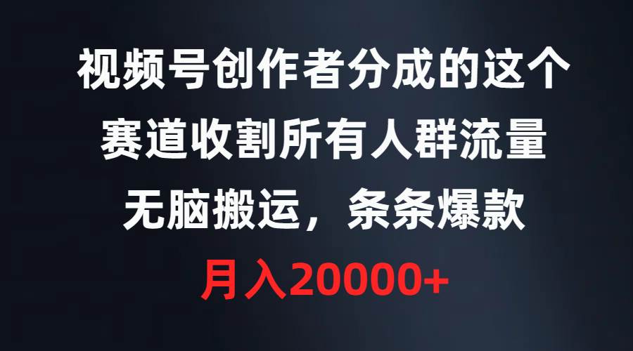 视频号创作者分成的这个赛道，收割所有人群流量，无脑搬运，条条爆款，…-小白项目网