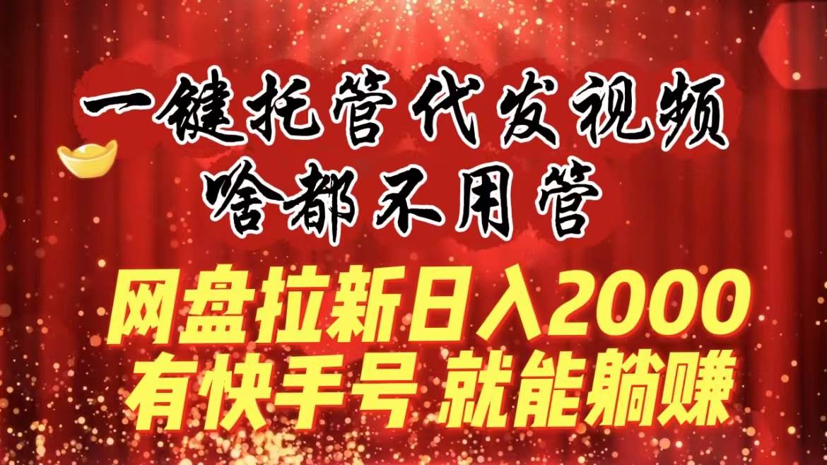 一键托管代发视频，啥都不用管，网盘拉新日入2000+，有快手号就能躺赚-小白项目网