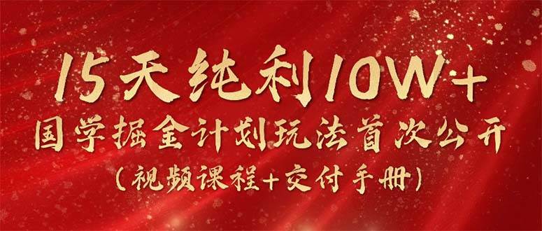 15天纯利10W+，国学掘金计划2024玩法全网首次公开（视频课程+交付手册）-小白项目网