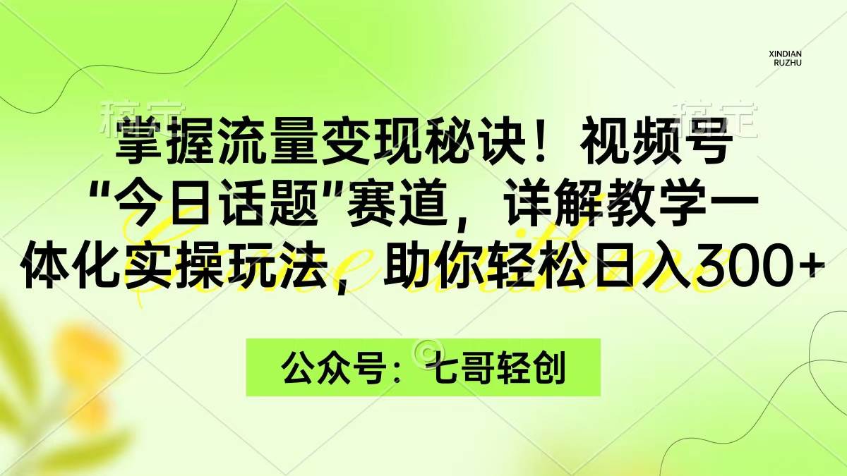 掌握流量变现秘诀！视频号“今日话题”赛道，一体化实操玩法，助你日入300+-小白项目网